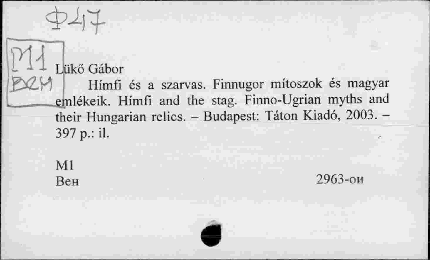 ﻿
ф-йф
ükö Gabor
Hi'mfi és a szarvas. Finnugor mitoszok és magyar nlékeik. Hi'mfi and the stag. Finno-Ugrian myths and their Hungarian relics. - Budapest: Tâton Kiadô, 2003. -397 p.: il.
Ml
Вен
2963-ои